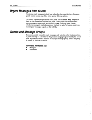 Page 44954 Guests 
ExecuMail6.5 
Urgent Messages from Guests 
Guests can mark messages to their host subscriber for urgent delivery. However, 
guests cannot access any of the other special delivery options. 
To control urgent message delivery for a guest, use the 
Send Msg Urgent? 
field on the guest’s Personal Directory page. To automatically mark as urgent 
every message a guest sends, set this field to Yes. To let the guest choose 
whether a message is marked urgent, set this field to Ask. To keep a guest...