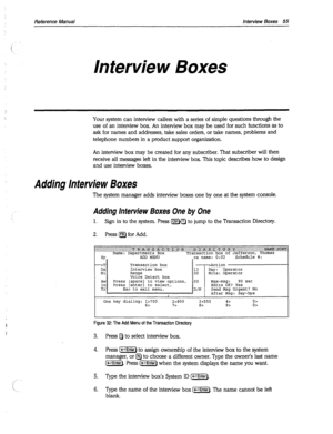 Page 450Reference Manual Interview Boxes 55 
Interview Boxes 
Your system can interview callers with a series of simple questions through the 
use of an interview box. An interview box may be used for such functions as to 
ask for names and addresses, take sales orders, or take names, problems and 
telephone numbers in a product support organization. 
An interview box may be created for any subscriber. That subscriber will then 
receive all messages left in the interview box. This topic describes how to design...