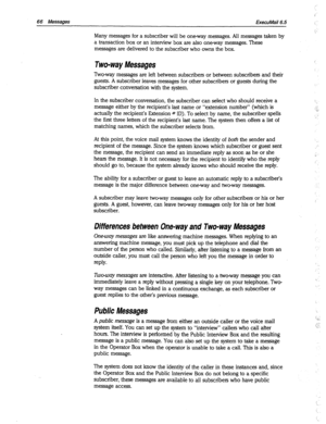 Page 46166 Messages EkecuMail6.5 
Many messages for a subscriber will be one-way messages. All messages taken by 
a transaction box or an interview box are also oneway messages. These 
messages are delivered to the subscriber who owns the box. 
Two-way Messages 
Two-way messages are left between subscribers or between subscribers and their 
guests. A subscriber leaves messages for other subscribers or guests during the 
subscriber conversation with the system. 
In the subscriber conversation, the subscriber can...