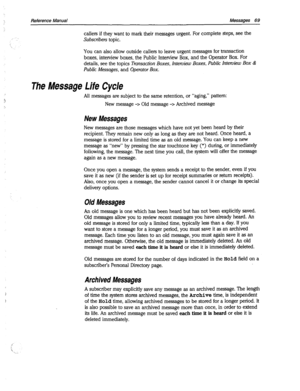 Page 464Reference Manual Messages 69 
callers if they want to mark their messages urgent. For complete steps, see the 
Subscribers topic. 
You can also allow outside callers to leave urgent messages for transaction 
boxes, interview boxes, the Public Interview Box, and the Operator Box. For 
details, see the topics 
Transaction Boxes, Interview Boxes, Public Interview BOX & 
Public Messages, and Operator Box. 
The Message Life Cycle 
All messages are subject to the same retention, or “aging,” pattern: 
New...