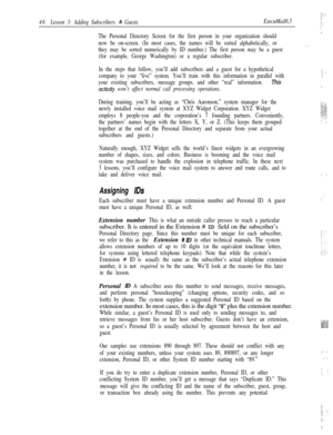 Page 52i:::!+.
46Lesson 3: Adding Subscribers & GuestsExecuMail6.5i:.i
The Personal Directory Screen for the first person in your organization should
now be on-screen. (In most cases, the names will be sorted alphabetically, or
they may be sorted numerically by ID number.) The first person may be a guest
(for example, George Washington) or a regular subscriber.
In the steps that follow, you’ll add subscribers and a guest for a hypothetical
company to your “live” system. You’ll train with this information in...