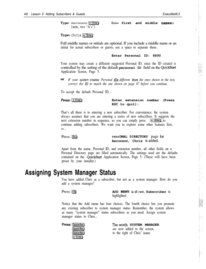 Page 5448Lesson 3: Adding Subscribers & GuestsExecuMail6.5
Type:Aaronson[e-1Enter)Enter first and middle names:
{note, two “A’s”}Type: 
ChrisC_t-Enter)Full middle names or initials are optional. If you include a middle name or an
initial for actual subscribers or guests, use a space to separate them.Enter Personal ID: 8890
Your system may create a different suggested Personal ID, since the ID created iscontrolled by the setting of the default personal ID field on the 
QuickStart
Application Screen, Page 5.
mIF...