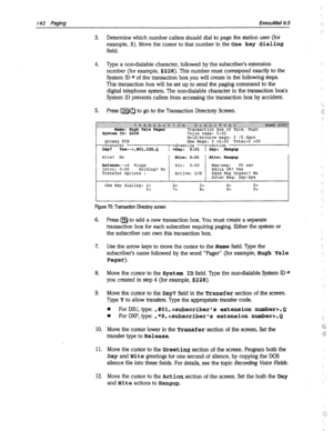 Page 537142 Paging ExecuMail6.5 
3. 
Determine which number callers should dial to page the station user (for 
example, 3). Move the cursor to that number in the 
One key dialing 
field. 
4. Type a nondialable character, followed by the subscriber’s extension 
number (for example, $228). This number must correspond exactly to the 
System ID # of the transaction box you will create in the following steps. 
This transaction box will be set up to send the paging command to the 
digital telephone system. The...