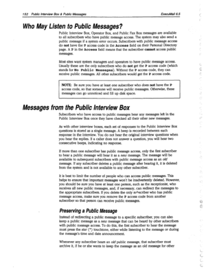 Page 547152 Public Interview Box & Public Messages ExecuMail6.5 
Who May Listen to Public Messages? 
Public Interview Box, Operator Box, and Public Fax Box messages are available 
to all subscribers who have public message access. The system may also send a 
public message if a system error occurs. Subscribers with public message access 
do 
not have the P access code in the Access field on their Personal Directory 
page. A P in the Access field means that the subscriber cannot access public 
messages. 
Most...