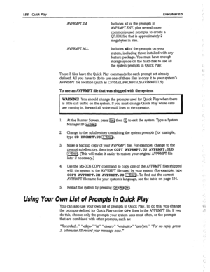 Page 551156 Quick Play ExecuMail6.5 i- 
AVPRMPT.ZM 
Includes all of the prompts in 
AVPRMPT.ENV, plus several more 
commonly-used prompts, to create a 
QP.IDX file that is approximately 2 
megabytes in size. 
AVPRMPTALL 
Includes all of the prompts on your 
system, including those installed with any 
feature package. You must have enough 
storage space on the hard disk to use all 
the system prompts in Quick Play. 
These 3 files have the Quick Play commands for each prompt set already 
defined. All you have to...