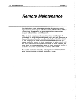 Page 565170 Remote Maintenance 
ExecuMail6.5 
Remote Maintenance 
ExecuMail offers a remote maintenance option that allows a system support 
representative to provide support and solve customer problems without visiting a 
customer’s site. Representatives use remote maintenance to link an off-site 
computer to ExecuMail and control the console. 
When the off-site computer and the console have been linked by a pair of 
modems and the remote maintenance software, their screens both display exactly 
the same...