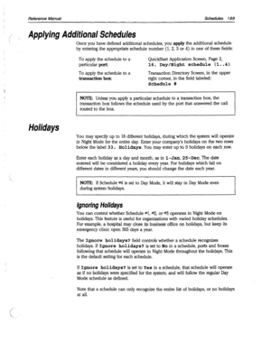 Page 584Reference Manual Schedules 189 
Applying Additional Schedules 
Once you have defined additional schedules, you apply the additional schedule 
by entering the appropriate schedule number (1, 2, 3 or 4) in one of these fields: 
To apply the schedule to a 
particular port: 
To apply the schedule to a 
transaction box 
QuickStart Application Screen, Page 2, 
16. Day/Night schedule (1..4) 
Transaction Directory Screen, in the upper 
right comer, in the field labeled: 
Schedule # 
NOTE: Unless you apply a...