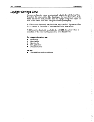 Page 585190 Schedules ExecuMaii 6.5 .I 
: 
Daylight Savings Time 
You may configure the system to automatically adjust to Daylight Savings Time. 
To activate this feature, set the 
34. Daylight Savings field to Yes. In the 
Date On and Off fields, enter the dates that Daylight Savings Time begins and 
ends for the current year. These settings should be updated yearly. 
At 2:OOam on the date that is specified in 
the Date On field, the system will set 
its clock ahead by the number of hours specified in the pours...