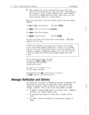 Page 6054Lesson 3: Addina Subscribers & GuestsExecuMail6.5
wThese commands also work for moving through the pages of the Groups
Screen and the Transaction Directory Screen, since both of 
these screens are
also organized as a series of single, alphabetized pages. These commands
also work for the 
F?ompt Editor Screen, where ‘Jump” allows you to move
ahead 
to particular prompt sets or prompt numbers.
Before you record names for each new subscriber, practice using these directory
commands...
Use IF2) then Q to...