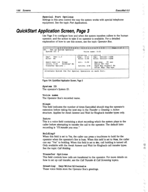 Page 593198 Screens ExecuMail6.5 
Special 
Port Options 
Settings in this area control the way the system works with special telephone 
equipment. See the topic 
Port Applications. 
QuickStart Application Screen, Page 3 
Use Page 3 to configure how and when the system transfers callers to the human 
operator, and the action to take if no operator is available. For a detailed 
explanation of how to use this screen, see the topic 
Operator Box. 
zGreeting -->Action 
Day? Yes-->, 0 
>Day: 0:l.o Day: GotoID-->$PM...