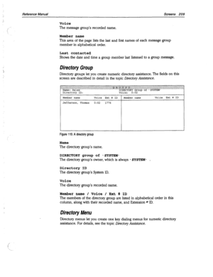 Page 604Reference Manual Screens 209 
Voice 
The message group’s recorded name. 
Member name 
This area of the page lists the last and first names of each message group 
member in alphabetical order. 
Last contacted 
Shows the date and time a group member last listened to a group message. 
Directory Group 
Directory groups let you create numeric directory assistance. The fields on this 
screen are described in detail in the topic 
Directory Assistance. 
Directory ID: Voice: 0:02 
Member name Voice Ext # ID...