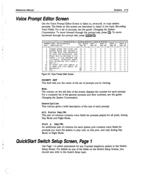 Page 610Reference Manual Screens 2 15 
Voice Prompt Editor Screen 
Use the Voice Prompt Editor Screen to listen to, rerecord, or copy system 
prompts. The fields on this screen are described in detail in the topic Recording 
Voice Fields. For a list of prompts, see the guide: Changing the System 
Conuersation. To move forward through the prompt sets, press [F8). To move 
backward through the prompt sets, press [BHf]. 
-: ::i: :: j.I I I:: i:I:i:::i ::xy:i:. I;.:; :i.i.i I ;::r j ) Y?j:i:< i I :.:5:?*~~,i:$...