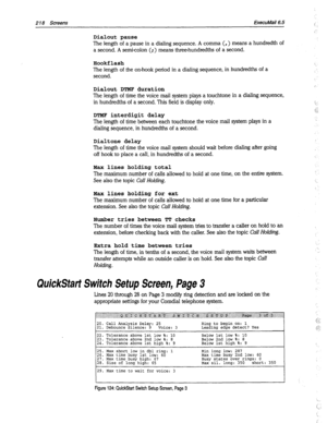 Page 6132 18 Screens ExecuMail6.5 
Dialout pause 
The length of a pause in a dialing sequence. A comma (, ) means a hundredth of 
a second. A semicolon (;) means threehundredths of a second. 
Hookflash 
The length of the on-hook period in a dialing sequence, in hundredths of a 
second. 
Dialout DTMF duration 
The length of time the voice mail system plays a touchtone in a dialing sequence, 
in hundredths of a second. This field is display only. 
DTMF interdigit delay 
The length of time between each touchtone...