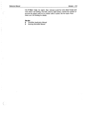 Page 614Reference Manual Screens 2 19 
Line 29 pax time to wait for voice is used for voice detect boxes and 
voice detect call holding. This field, which is not locked, controls the number of 
seconds the system waits for an outside caller to speak. See the topics 
Voice 
Detect 
and Call Holding for details. 
See also: 
n QuickStart Application Manual 
n Learning ExecuMail Manual  