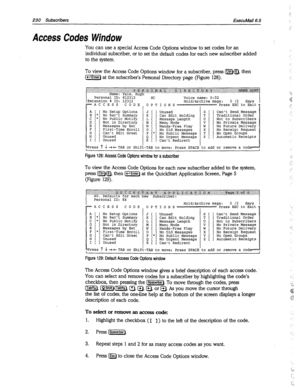 Page 625230 Subscribers ExecuMail6.5 
Access Codes Window 
You can use a special Access Code Options window to set codes for an 
individual subscriber, or to set the default codes for each new subscriber added 
to the system. 
To view the Access Code Options window for a subscriber, press m, then 
[-Enter) at the subscriber’s Personal Directory page (Figure 128). 
k 
t No Setup Options 
No Rect Summary 
No Public Notify 
Not in Directory 
Messages by Ext 
First-Time Enroll 
Cant Edit Greet 
Unused 
Unused 
ress...