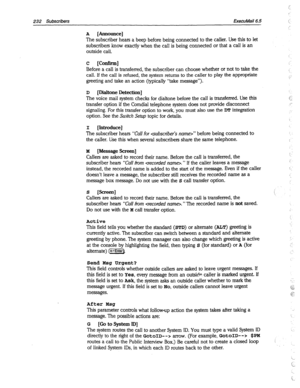 Page 627232 Subscribers EkecuMail6.5 
A [kimounce] 
The subscriber hears a beep before being connected to the caller. Use this to let 
subscribers know exactly when the call is being connected or that a call is an 
outside call. 
c [Conflrrn] 
Before a call is transferred, the subscriber can choose whether or not to take the 
call. If the call is refused, the system returns to the caller to play the appropriate 
greeting and take an action (typically “take message”). 
D [Diahone~tection] 
The voice mail system...