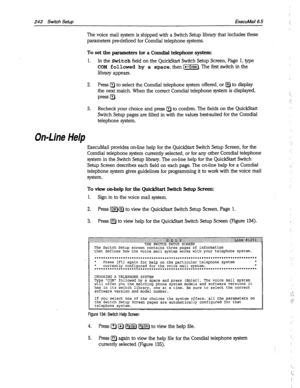 Page 637242 Switch Setup ExecuMail6.5 
The voice mail system is shipped with a Switch Setup library that includes these 
parameters pm-defined for Comdial telephone systems. 
To set the parameters for a Comdial telephone system: 
1. 
In the Switch field on the QuickStart Switch Setup Screen, Page 1, type 
COM followed by a space, then [-I. The first switch in the 
library appears. 
2. Press a to select the Comdial telephone system offered, or lj$j to display 
the next match. When the correct Comdial telephone...