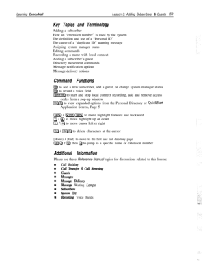 Page 65Learning ExecuMailLesson 3: Adding Subscribers & Guests59
Key Topics and TerminologyAdding a subscriber
How an “extension number” is used by the system
The definition and use of a “Personal ID”
The cause of a “duplicate ID” warning message
Assigning system manager statusEditing commands
Recording a name with local connect
Adding a subscriber’s guest
Directory movement commands
Message notification options
Message delivery options
Command Functions
[F81 to add a new subscriber, add a guest, or change...