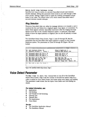 Page 644Reference Manual Switch Setup 249 
Extra hold time between tries 
Specifies how long (in tenths of a second) ExecuMail should wait between 
transfer attempts. Setting this parameter lower tends to put calls through a little 
more quickly. Setting it higher tends to make the holding conversation sound 
better to the caller. The default value is 50, which means ExecuMail waits 5 
seconds between transfer attempts. 
Ring Defection 
Whenever ExecuMail dials out, either for message delivery or to transfer a...