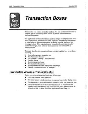 Page 655260 Transaction Boxes ExecuMail6.5 
Transaction Boxes 
A transaction box is a special kind of mailbox. You can use transaction boxes to 
program special call routing, create menus, or provide announcements of 
recorded information. 
The applications for transaction boxes can be as simple or complex as you wish. 
Some organizations use transaction boxes in place of the Opening Line prompts 
to route callers to different departments, or provide morning, afternoon, and 
evening greetings. Other...