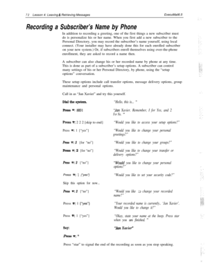 Page 7872Lesson 4: Leaving & Retrieving MessagesExecuMail6.5
Recording a Subscriber’s Name by PhoneIn addition to recording a greeting, one of the first things a new subscriber must
do is personalize his or her name. When you first add a new subscriber to the
Personal Directory, you may record the subscriber’s name yourself, using local
connect. (Your installer may have already done this for each enrolled subscriber
on your new system.) Or, if subscribers enroll themselves using over-the-phone
enrollment, they...