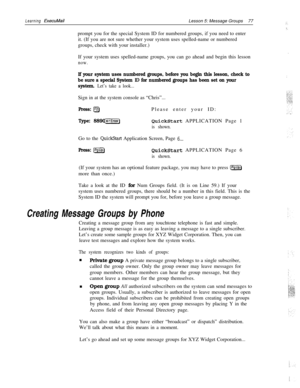 Page 83Learning ExecuMailLesson 5: Message Groups77
prompt you for the special System ID for numbered groups, if you need to enter
it. (If you are not sure whether your system uses spelled-name or numbered
groups, check with your installer.)
If your system uses spelled-name groups, you can go ahead and begin this lesson
now.
If your system uses numbered groups, before you begin this lesson, check to
be sure a special System 
ID for numbered groups has been set on your
system. 
Let’s take a look...Sign in at the...