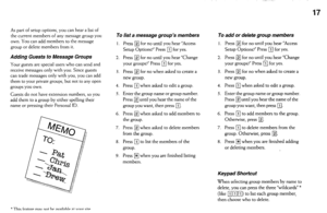 Page 1717 
As part of setup options, you can hear a list of 
the current members of any message group you 
own. You can add members to the message 
group or delete members from it. 
Adding Guests to Message Groups 
Your guests are special users who can send and 
receive messages only with you. Since guests 
can trade messages only with you, you can add 
them to your private groups, but not to any open 
groups you own. 
Guests do not have extension numbers, so you 
add them to a group by either spelling their...