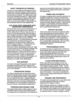 Page 21IMI 66-064 Description Of Prgrammable Features 
NIGHT TRANSFER (OF RINGING) 
The day, or normal, ringing of incoming lines can be 
: transferred to a particular station or stations (chosen 
through class of service programming) for off-hour or 
special purpose answering. The night transfer mode 
can only be activated from station 10. Night transfer 
of ringing can be assigned to specific stations using 
system or administration programming. It is then 
turned on or off by using system or administration...