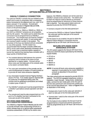 Page 33installation IMI 66-064 
SECTION 2 
OPTION INSTALLATION DETAILS 
DSWBLF CONSOLE CONNECTION 
The optional DSS/BLF console may be installed at any 
station port to work in conjunction with a companion 
station connected to the adjacent port (e.g.; port 10 for 
station and port 11 for console). Console port 
installation is illustrated in Figure 3-3a and 3-3b, 
shown on the previous pages. 
The model EB32X-xx, DB32-xx, DB32S-xx, DB40-xx, 
and DB70-xx DSS/BLF consoles are all compatible 
with the XE system....