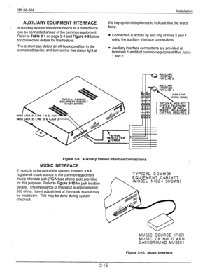 Page 38 
IMI 66-064 
Installation 
AUXILIARY EQUIPMENT INTERFACE the key system telephones to indicate that the line is 
--. 
A non-key system telephone device or a data device busy. 
can be connected ahead of the common equipment. 
Refer to 
Table 3-1 on page 3-4 and Figure 3-9 below 
for connection details for this feature. l 
The system can detect an off-hook condition in the l connected device, and turn on the line status light at Connection is across tip and ring of lines 2 and 4 
using the auxiliary...