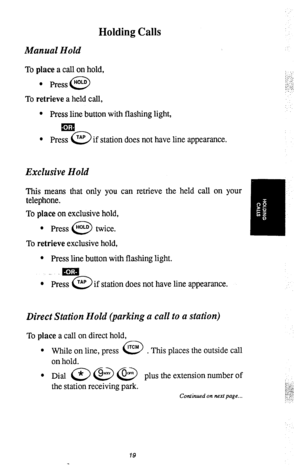 Page 22Holding Calls 
Manual Hold 
To place a call on hold, 
l Press ‘OLD 
0 
To retrieve a held call, 
l Press line button with flashing light, 
ma 
l Press TAp 0 if station does not have line appearance. 
Exclusive Hold 
This means that only you can retrieve the held call on your 
telephone. 
. 
I w 
- 
To place on exclusive hold, 
l Press “OLD twice. 
0 
To retrieve exclusive hold, 
l Press line button with flashing light. 
. .m 
l Press TAP 
0 if station does not have line appearance. 
Direct Station Hold...