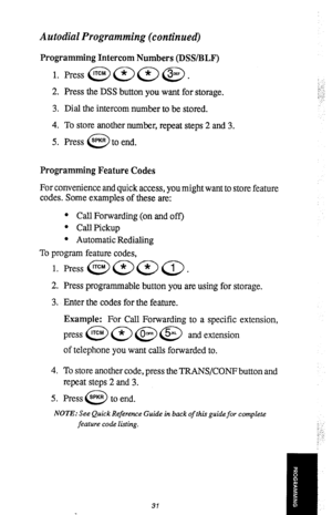 Page 34Autodial Programming (continued) 
Programming Intercom Numbers (DWBLF) 
1. 
2. 
3. 
4. 
5. Press the DSS button you want for storage. 
Dial the intercom number to be stored. 
To store another number, repeat steps 2 and 3. 
Press SPKR to end. 
0 
Programming Feature Codes 
For convenience and quick access, you might want to store feature 
codes. Some examples of these are: 
l Call Forwarding (on and off) 
l CallPickup 
l Automatic Redialing 
To program feature codes, 
1. Press @@@)a. 
2. Press...