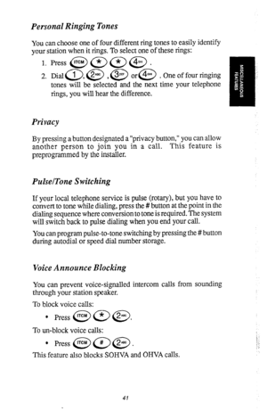 Page 44Personal Ringing Tones 
You can choose one of four different ring tones to easily identify 
your station when it rings. To select one of these rings: 
1. 
2. Press @ c*7 QJ @ . 
Dial a, @ , @ or@ . One of four ringing 
tones will be selected and the next time your telephone 
rings, you will hear the difference. 
Privacy 
By pressing a button designated a “privacy button,” you can allow 
another person to join you in a call. This feature is 
preprogrammed by the installer. 
PulselTone Switching 
If your...