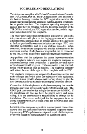 Page 15FCC RULES AND REGULATIONS 
This telephone complies with Federal Communications Commis- 
sion (FCC) Rules, Part 68. The FCC registration label attached to 
the bottom housing contains the FCC registration number, the 
ringer equivalence number, the model number, and the serial num- 
ber or production date. 
The telephone operating company can 
request that they be provided with the telephone number of the 
TELCO line involved, the FCC registration number, and the ringer 
equivalence number of this...