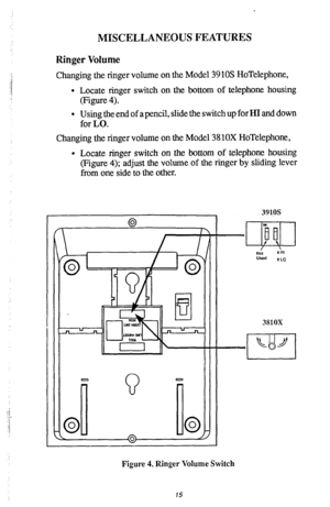 Page 16MISCELLANEOUS FEATURES 
Ringer Volume 
Changing the ringer volume on the Model 39 10s HoTelephone, 
l Locate ringer switch on the bottom of telephone housing 
(Figure 4). 
l Using the end of a pencil, slide the switch up for HI and down 
for LO. 
Changing the ringer volume on the Model 3810X HoTelephone, 
l Locate ringer switch on the bottom of telephone housing 
(Figure 4); adjust the volume of the ringer by sliding lever 
from one side to the other. 
Figure 4. Ringer Volume Switch 
15  