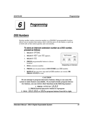 Page 59Programming
DSS Numbers
Storing another station extension number at a DSS/BLF programmable location
allows you to monitor that station, dial it with the press of one button, or pick up
or hold calls at that station quickly and conveniently.

To store an intercom extension number as aDSSnumber,
proceed as follows:
1.SELECT
OPTIONS.
2.SELECT
NEXTuntil
DSSappears.
3.SELECT
DSS.
4.PRESSprogrammable button to choose
location.
5.DIALextension number.
6.PRESSnext location buttonAND STOREnextDSSnumber....