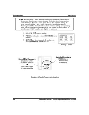 Page 62NOTE: You may need a pause between numbers to compensate for differences
in response time between your system and the host system (ask your atten
-
dant about this). To store a pause, pressHOLD, then continue dialing. If
your system is behind a host system that needs a hookflash to access a
feature, pressTA Pto store a hookflash, then continue dialing. Also, you may
need to erase the typed digits appearing in your display to correct them. If
you do, select BKSP once for each digit to be removed....