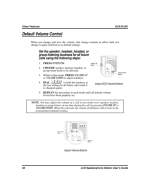 Page 66Default Volume Control
When you change and save the volume, that change remains in effect until you
change it again (referred to as default setting).

Set the speaker, headset, handset, or
group listening loudness for all future
calls using the following steps:
1.PRESSINTERCOM.
2.CHOOSEspeaker, headset, handset, or
group listen mode to be affected.
3. While in that mode,PRESSVOLUME UP
orVOLUME DOWNto adjust loudness.
4.DIAL
to hold the loudness at
the last setting for all future calls (until it
is...