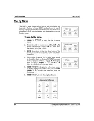 Page 72Dial by Name
The dial by name feature allows you to use the display and
interactive buttons of your LCD speakerphone to search
through a preprogrammed index of intercom or system speed
dial names, locate a desired name, and automatically call the
located name.

To use dial by name,
1.SELECT
OPTIONSto enter the dial by name
menu.
2. From the dial by name menu,SELECT
INT
button for intercom calling,OR SELECT
EXT
for system speed dial calling.
3.DIALthree digits for the first three letters of the
name you...