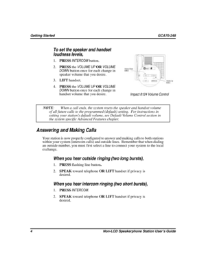 Page 12To set the speaker and handset
loudness levels,
1.PRESSINTERCOMbutton.
2.PRESStheVOLUME UPORVOLUME
DOWNbutton once for each change in
speaker volume that you desire.
3.LIFThandset.
4.PRESStheVOLUME UPORVOLUME
DOWNbutton once for each change in
handset volume that you desire.
NOTE: When a call ends, the system resets the speaker and handset volume
of all future calls to the programmed (default) setting. For instructions in
setting your station’s default volume, see Default Volume Control section in
the...