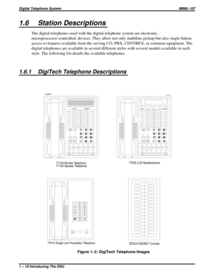 Page 141.6 Station Descriptions
The digital telephones used with the digital telephone system are electronic,
microprocessor-controlled, devices. They allow not only multiline pickup but also single button
access to features available from the serving CO, PBX, CENTREX, or common equipment. The
digital telephones are available in several different styles with several models available in each
style. The following list details the available telephones.
1.6.1 DigiTech Telephone Descriptions
1
4
72
5
8
03
6
9
#OPER...