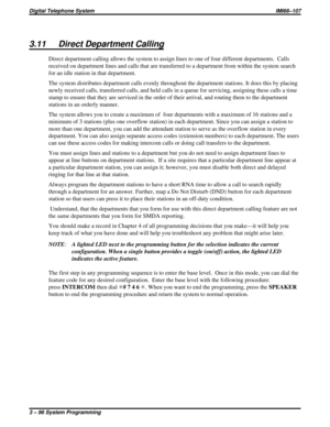Page 2083.11 Direct Department Calling
Direct department calling allows the system to assign lines to one of four different departments. Calls
received on department lines and calls that are transferred to a department from within the system search
for an idle station in that department.
The system distributes department calls evenly throughout the department stations. It does this by placing
newly received calls, transferred calls, and held calls in a queue for servicing, assigning these calls a time
stamp to...