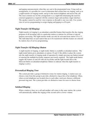 Page 397and paging announcements when they are sent to the programmed zone. Using such an
arrangement, it is possible for a user to determine that certain lines are ringing, such as in
a night transfer (of ringing) mode, and go to the nearest telephone and answer the call.
The most common use for this arrangement is as a night bell eliminating the need for
external equipment as required with the common ringer and auxiliary ringer interface.
The speaker cannot be used for voice response as the path is one-way...