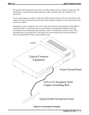 Page 41Be sure that all of the ground connections are without splices and are visible for inspection and
maintenance. Tag all of the ground connections with a sign that reads:Do Not Remove Or
Disconnect.
If you install expansion modules on the base cabinet, attach at least a #10 or #12 insulated, solid
copper wire between the frame ground stud on the expansion module(s) to the frame ground stud
on the base cabinet.
Remember, if spare conductors exist in the cables that run between the stations and the 66M-xx...