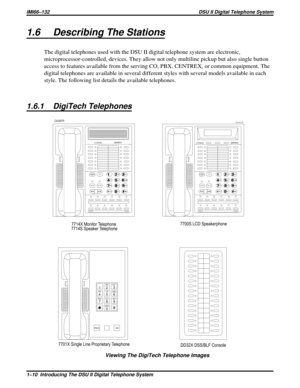 Page 131.6 Describing The Stations
The digital telephones used with the DSU II digital telephone system are electronic,
microprocessor-controlled, devices. They allow not only multiline pickup but also single button
access to features available from the serving CO, PBX, CENTREX, or common equipment. The
digital telephones are available in several different styles with several models available in each
style. The following list details the available telephones.
1.6.1 DigiTech Telephones
1
4
72
5
8
03
6
9
#OPER...