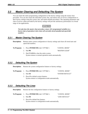 Page 1333.3 Master Clearing and Defaulting The System
You can return the entire programming configuration to the factory settings using the master clear
procedure. You can also return the individual system, line, and station class of service configurations to
their factory settings using the system, line, and station default procedures. The operating parameters and
class of service values provided by the factory settings will provide satisfactory performance in a broad
range of site applications.
CAUTION
Not...