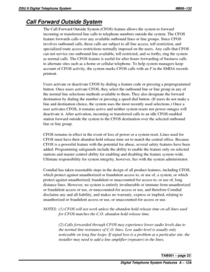 Page 431Call Forward Outside System
The Call Forward Outside System (CFOS) feature allows the system to forward
incoming or transferred line calls to telephone numbers outside the system. The CFOS
feature forwards calls over any available outbound lines or line groups. Since CFOS
involves outbound calls, those calls are subject to all line access, toll restriction, and
specialized route access restrictions normally imposed on the users. Any calls that CFOS
can not service (no outbound line available, toll...