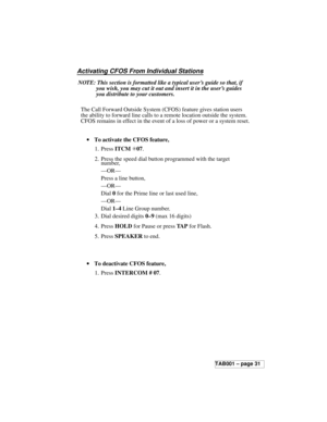 Page 435Activating CFOS From Individual Stations
NOTE: This section is formatted like a typical user’s guide so that, if
you wish, you may cut it out and insert it in the user’s guides
you distribute to your customers.
The Call Forward Outside System (CFOS) feature gives station users
the ability to forward line calls to a remote location outside the system.
CFOS remains in effect in the event of a loss of power or a system reset.
·To activate the CFOS feature,
1. PressITCMS07.
2. Press the speed dial button...