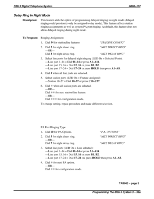 Page 443DelayRingInNightMode
Description:This feature adds the option of programming delayed ringing in night mode (delayed
ringing could previously only be assigned to day mode). This feature affects station
ringing assignments as well as system PA port ringing. At default, this feature does not
allow delayed ringing during night mode.
To Program:Ringing Assignment:
1. Dial54for station/line features“STA/LINE CONFIG”
2. Dial3for night direct ring.“NITE DIRECT RING”
—OR—
Dial8for night delay ring. “NITE DELAY...