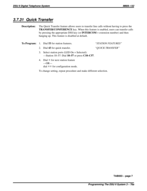 Page 4443.7.31 Quick Transfer
Description:The Quick Transfer feature allows users to transfer line calls without having to press the
TRANSFER/CONFERENCEkey. When this feature is enabled, users can transfer calls
by pressing the appropriate DSS key (orINTERCOM+ extension number) and then
hanging up. This feature is disabled at default.
To Program:1. Dial53for station features.“STATION FEATURES”
2. Dial43for quick transfer.“QUICK TRANSFER”
3. Select station ports (LED On = Selected):
—Station 10–57: Dial10–57or...